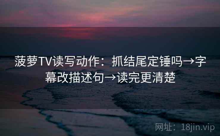 菠萝TV读写动作:抓结尾定锤吗→字幕改描述句→读完更清楚 菠萝TV读写动作:抓结尾定锤吗→字幕改描述句→读完更清楚
