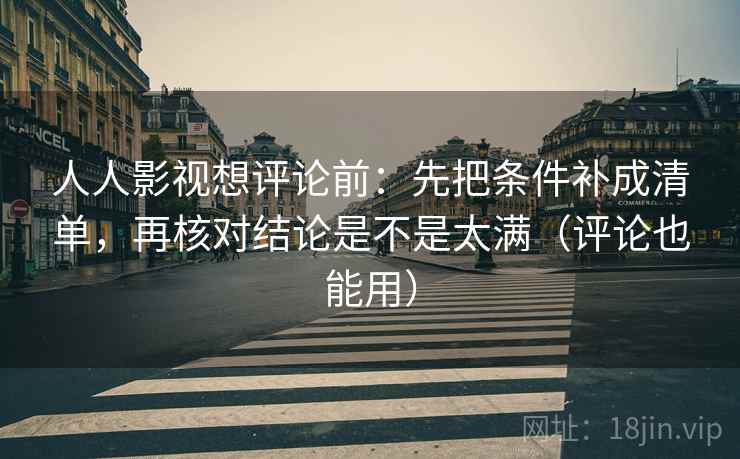 人人影视想评论前:先把条件补成清单,再核对结论是不是太满(评论也能用) 人人影视想评论前:先把条件补成清单,再核对结论是不是太满(评论也能用)