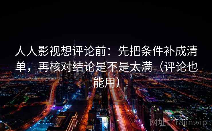 人人影视想评论前:先把条件补成清单,再核对结论是不是太满(评论也能用) 人人影视想评论前:先把条件补成清单,再核对结论是不是太满(评论也能用)