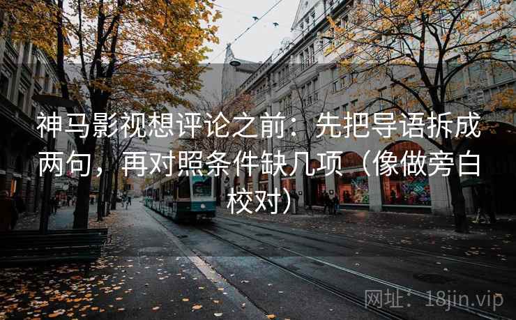 神马影视想评论之前:先把导语拆成两句,再对照条件缺几项(像做旁白校对) 神马影视想评论之前:先把导语拆成两句,再对照条件缺几项(像做旁白校对)