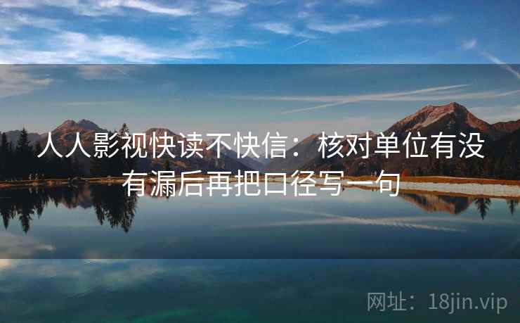 人人影视快读不快信:核对单位有没有漏后再把口径写一句 人人影视快读不快信:核对单位有没有漏后再把口径写一句