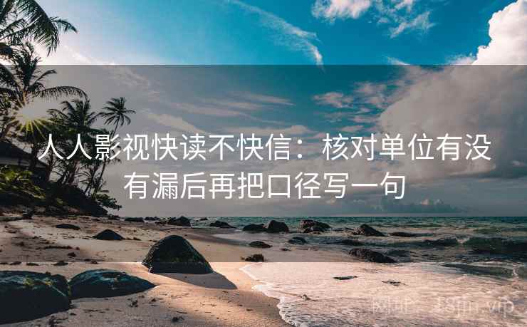 人人影视快读不快信:核对单位有没有漏后再把口径写一句 人人影视快读不快信:核对单位有没有漏后再把口径写一句