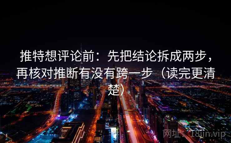 推特想评论前:先把结论拆成两步,再核对推断有没有跨一步(读完更清楚) 推特想评论前:先把结论拆成两步,再核对推断有没有跨一步(读完更清楚)