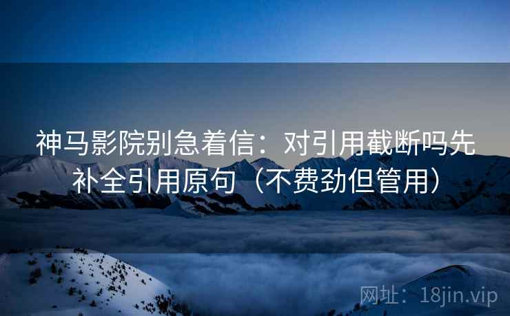 神马影院别急着信:对引用截断吗先补全引用原句(不费劲但管用) 神马影院别急着信:对引用截断吗先补全引用原句(不费劲但管用)