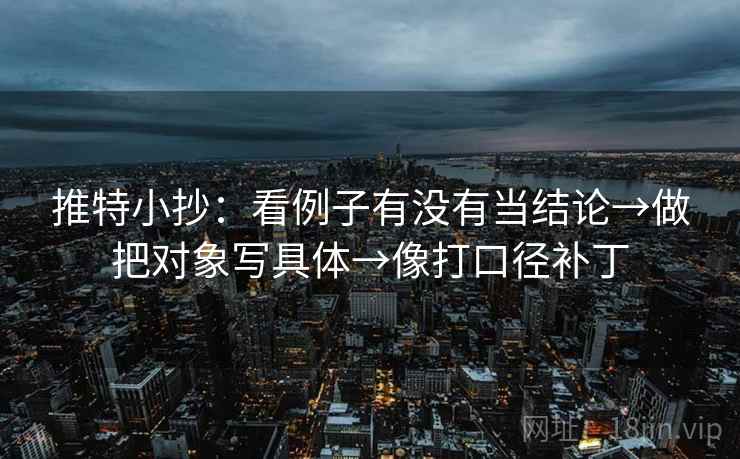 推特小抄:看例子有没有当结论→做把对象写具体→像打口径补丁 推特小抄:看例子有没有当结论→做把对象写具体→像打口径补丁