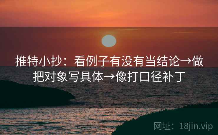 推特小抄:看例子有没有当结论→做把对象写具体→像打口径补丁 推特小抄:看例子有没有当结论→做把对象写具体→像打口径补丁