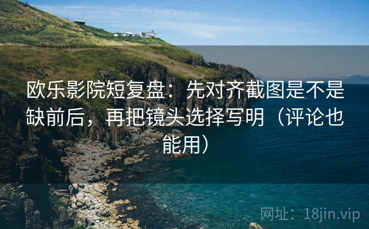 欧乐影院短复盘:先对齐截图是不是缺前后,再把镜头选择写明(评论也能用) 欧乐影院短复盘:先对齐截图是不是缺前后,再把镜头选择写明(评论也能用)