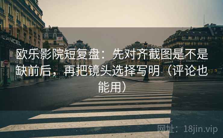 欧乐影院短复盘:先对齐截图是不是缺前后,再把镜头选择写明(评论也能用) 欧乐影院短复盘:先对齐截图是不是缺前后,再把镜头选择写明(评论也能用)