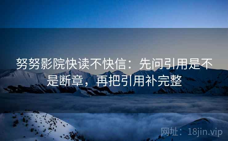 努努影院快读不快信:先问引用是不是断章,再把引用补完整 努努影院快读不快信:先问引用是不是断章,再把引用补完整
