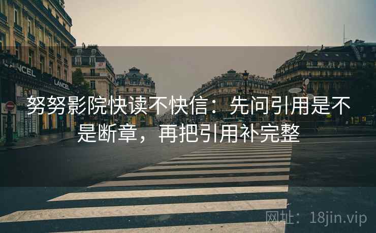 努努影院快读不快信:先问引用是不是断章,再把引用补完整 努努影院快读不快信:先问引用是不是断章,再把引用补完整