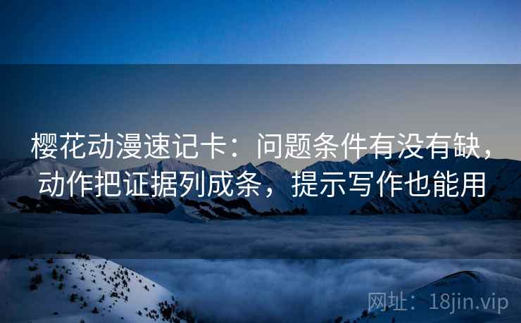 樱花动漫速记卡:问题条件有没有缺,动作把证据列成条,提示写作也能用 樱花动漫速记卡:问题条件有没有缺,动作把证据列成条,提示写作也能用