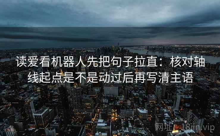 读爱看机器人先把句子拉直:核对轴线起点是不是动过后再写清主语 读爱看机器人先把句子拉直:核对轴线起点是不是动过后再写清主语