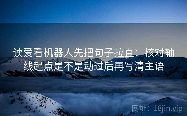 读爱看机器人先把句子拉直:核对轴线起点是不是动过后再写清主语 读爱看机器人先把句子拉直:核对轴线起点是不是动过后再写清主语