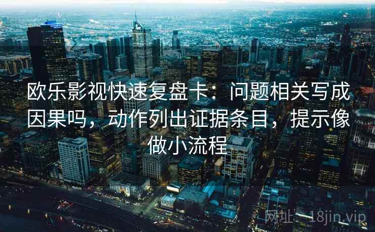 欧乐影视快速复盘卡:问题相关写成因果吗,动作列出证据条目,提示像做小流程 欧乐影视快速复盘卡:问题相关写成因果吗,动作列出证据条目,提示像做小流程
