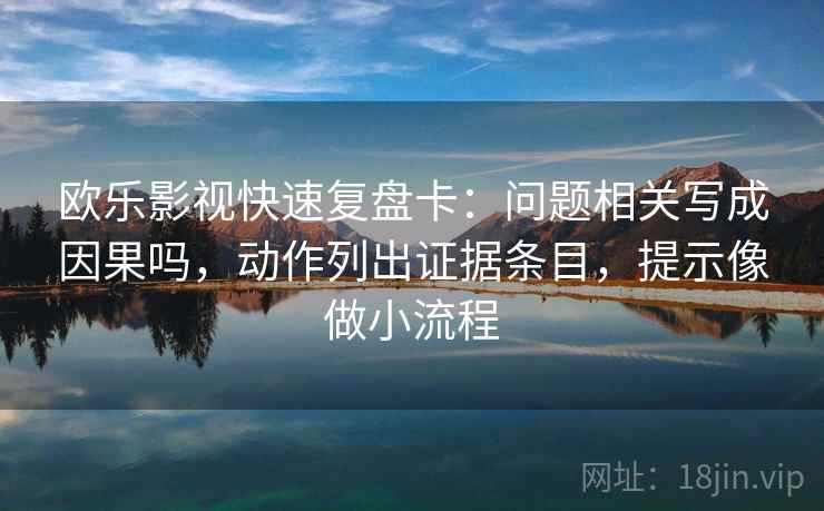 欧乐影视快速复盘卡:问题相关写成因果吗,动作列出证据条目,提示像做小流程 欧乐影视快速复盘卡:问题相关写成因果吗,动作列出证据条目,提示像做小流程