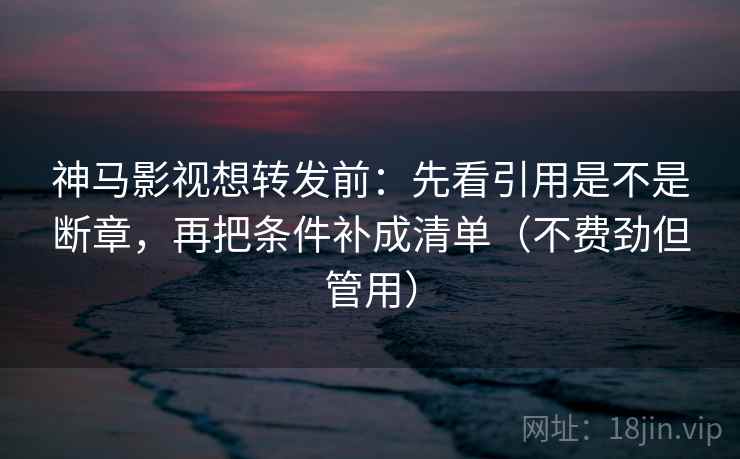 神马影视想转发前:先看引用是不是断章,再把条件补成清单(不费劲但管用) 神马影视想转发前:先看引用是不是断章,再把条件补成清单(不费劲但管用)