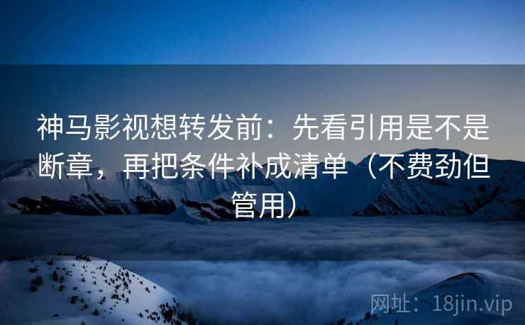 神马影视想转发前:先看引用是不是断章,再把条件补成清单(不费劲但管用) 神马影视想转发前:先看引用是不是断章,再把条件补成清单(不费劲但管用)
