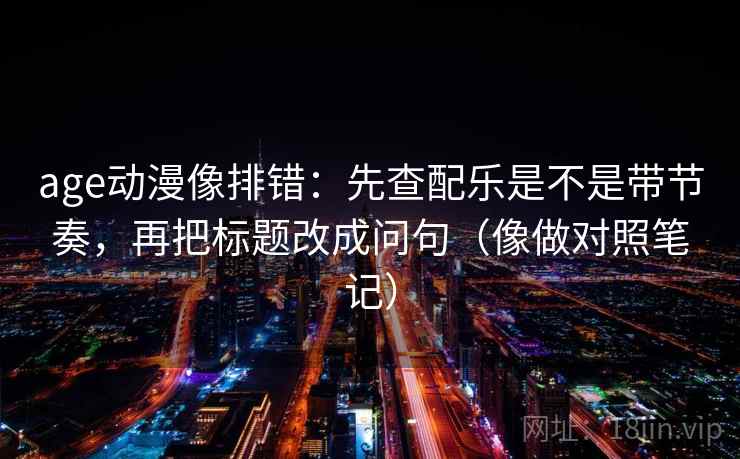 age动漫像排错:先查配乐是不是带节奏,再把标题改成问句(像做对照笔记) age动漫像排错:先查配乐是不是带节奏,再把标题改成问句(像做对照笔记)