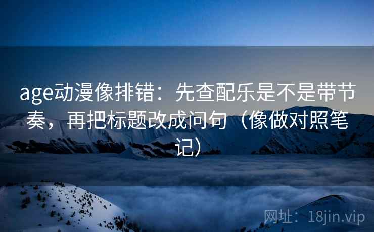 age动漫像排错:先查配乐是不是带节奏,再把标题改成问句(像做对照笔记) age动漫像排错:先查配乐是不是带节奏,再把标题改成问句(像做对照笔记)