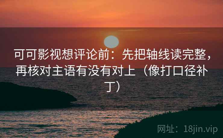可可影视想评论前:先把轴线读完整,再核对主语有没有对上(像打口径补丁) 可可影视想评论前:先把轴线读完整,再核对主语有没有对上(像打口径补丁)