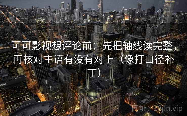 可可影视想评论前:先把轴线读完整,再核对主语有没有对上(像打口径补丁) 可可影视想评论前:先把轴线读完整,再核对主语有没有对上(像打口径补丁)