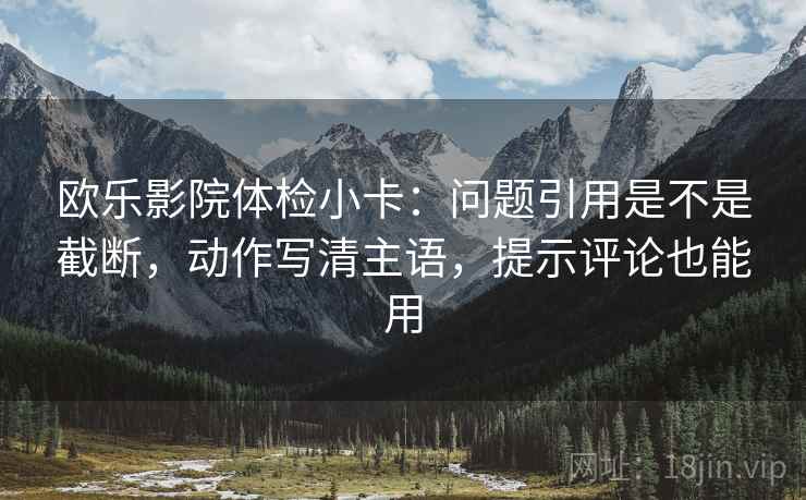 欧乐影院体检小卡:问题引用是不是截断,动作写清主语,提示评论也能用 欧乐影院体检小卡:问题引用是不是截断,动作写清主语,提示评论也能用