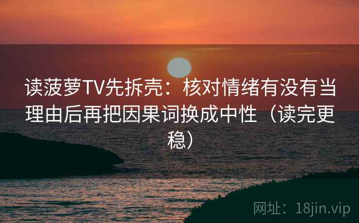 读菠萝TV先拆壳:核对情绪有没有当理由后再把因果词换成中性(读完更稳) 读菠萝TV先拆壳:核对情绪有没有当理由后再把因果词换成中性(读完更稳)