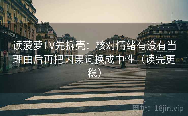 读菠萝TV先拆壳:核对情绪有没有当理由后再把因果词换成中性(读完更稳) 读菠萝TV先拆壳:核对情绪有没有当理由后再把因果词换成中性(读完更稳)