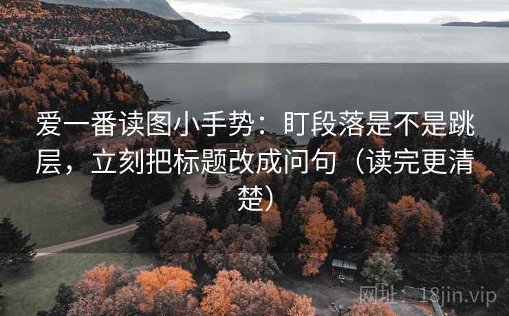 爱一番读图小手势:盯段落是不是跳层,立刻把标题改成问句(读完更清楚) 爱一番读图小手势:盯段落是不是跳层,立刻把标题改成问句(读完更清楚)
