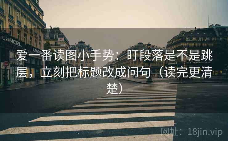 爱一番读图小手势:盯段落是不是跳层,立刻把标题改成问句(读完更清楚) 爱一番读图小手势:盯段落是不是跳层,立刻把标题改成问句(读完更清楚)