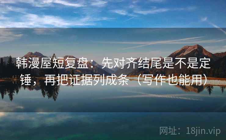韩漫屋短复盘:先对齐结尾是不是定锤,再把证据列成条(写作也能用) 韩漫屋短复盘:先对齐结尾是不是定锤,再把证据列成条(写作也能用)