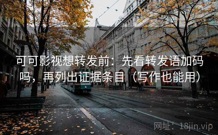可可影视想转发前:先看转发语加码吗,再列出证据条目(写作也能用) 可可影视想转发前:先看转发语加码吗,再列出证据条目(写作也能用)