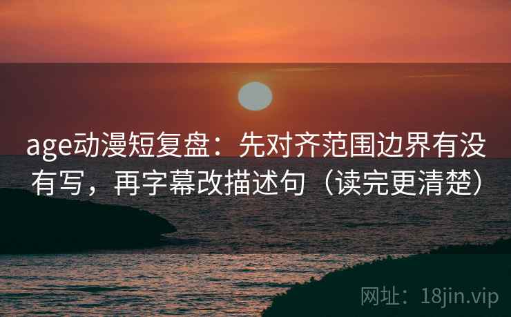age动漫短复盘:先对齐范围边界有没有写,再字幕改描述句(读完更清楚) age动漫短复盘:先对齐范围边界有没有写,再字幕改描述句(读完更清楚)