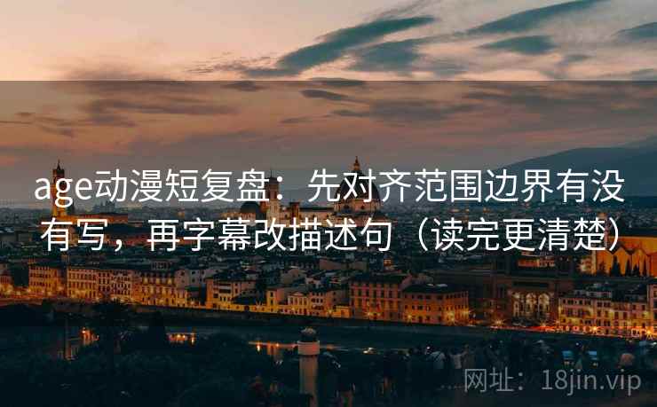 age动漫短复盘:先对齐范围边界有没有写,再字幕改描述句(读完更清楚) age动漫短复盘:先对齐范围边界有没有写,再字幕改描述句(读完更清楚)