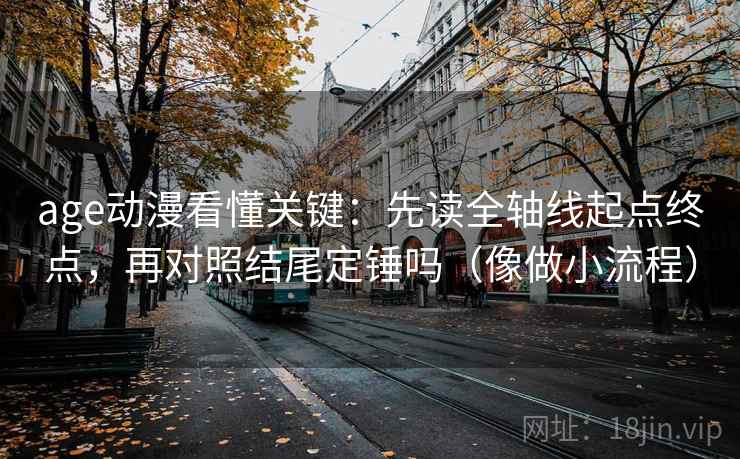 age动漫看懂关键:先读全轴线起点终点,再对照结尾定锤吗(像做小流程) age动漫看懂关键:先读全轴线起点终点,再对照结尾定锤吗(像做小流程)