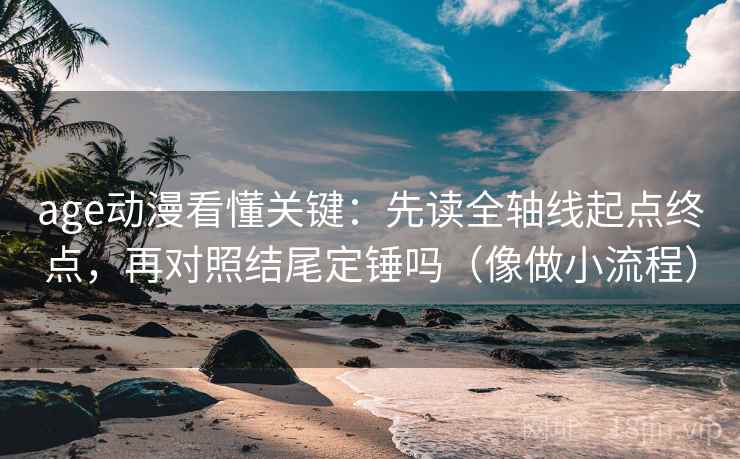 age动漫看懂关键:先读全轴线起点终点,再对照结尾定锤吗(像做小流程) age动漫看懂关键:先读全轴线起点终点,再对照结尾定锤吗(像做小流程)
