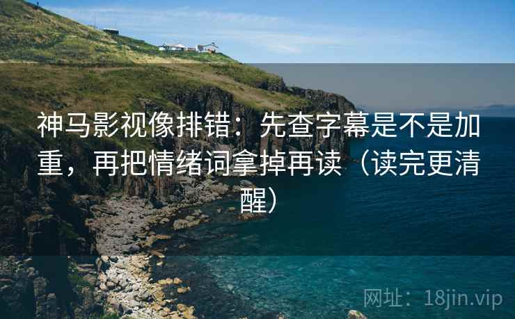 神马影视像排错:先查字幕是不是加重,再把情绪词拿掉再读(读完更清醒) 神马影视像排错:先查字幕是不是加重,再把情绪词拿掉再读(读完更清醒)