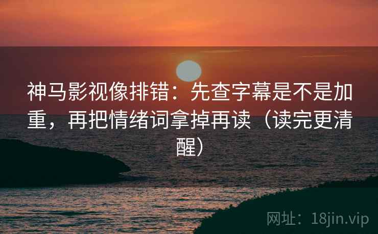 神马影视像排错:先查字幕是不是加重,再把情绪词拿掉再读(读完更清醒) 神马影视像排错:先查字幕是不是加重,再把情绪词拿掉再读(读完更清醒)