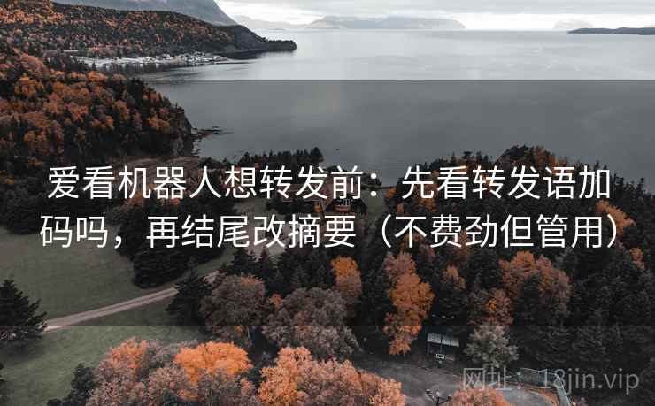 爱看机器人想转发前:先看转发语加码吗,再结尾改摘要(不费劲但管用) 爱看机器人想转发前:先看转发语加码吗,再结尾改摘要(不费劲但管用)