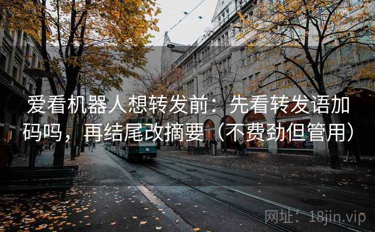 爱看机器人想转发前:先看转发语加码吗,再结尾改摘要(不费劲但管用) 爱看机器人想转发前:先看转发语加码吗,再结尾改摘要(不费劲但管用)
