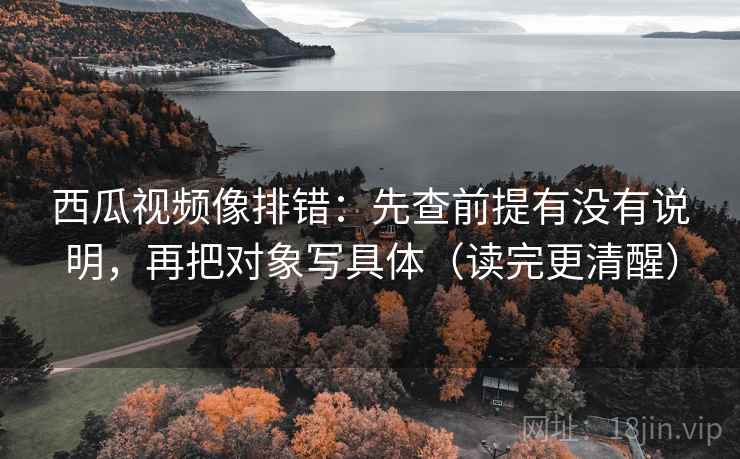 西瓜视频像排错:先查前提有没有说明,再把对象写具体(读完更清醒) 西瓜视频像排错:先查前提有没有说明,再把对象写具体(读完更清醒)