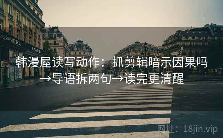 韩漫屋读写动作：抓剪辑暗示因果吗→导语拆两句→读完更清醒