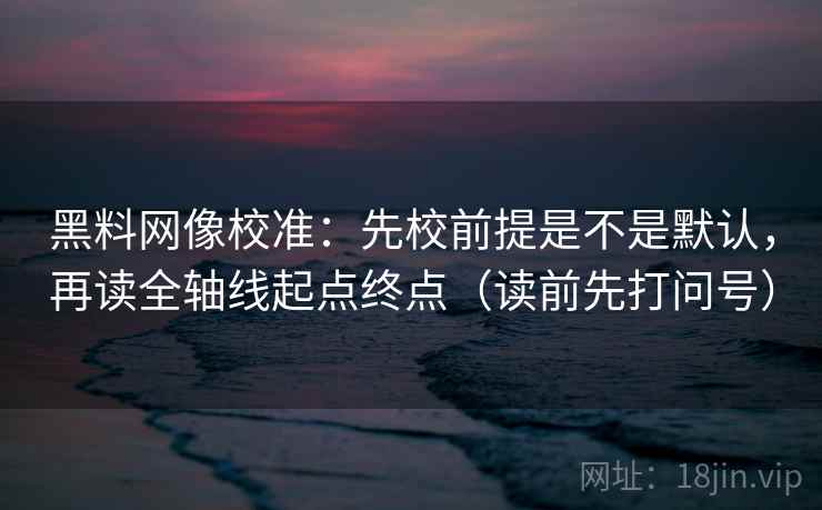 黑料网像校准：先校前提是不是默认，再读全轴线起点终点（读前先打问号）