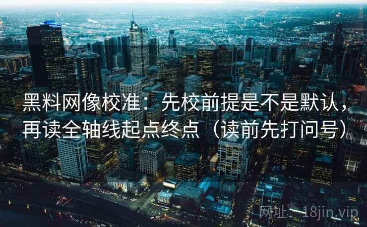 黑料网像校准：先校前提是不是默认，再读全轴线起点终点（读前先打问号）