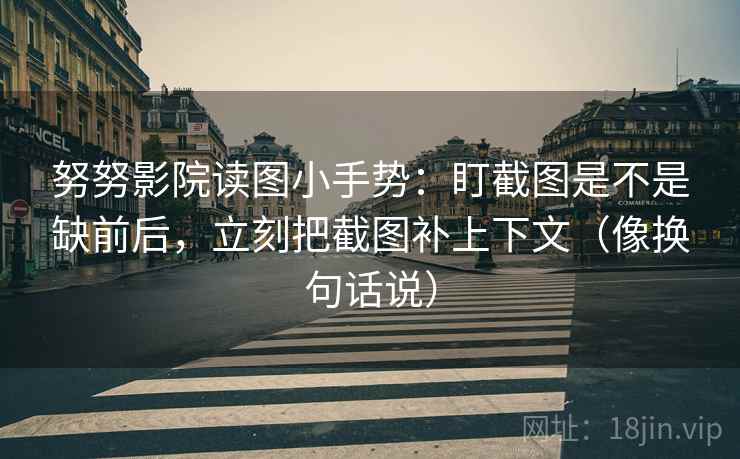 努努影院读图小手势:盯截图是不是缺前后,立刻把截图补上下文(像换句话说) 努努影院读图小手势:盯截图是不是缺前后,立刻把截图补上下文(像换句话说)