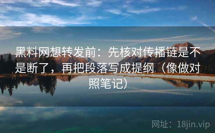 黑料网想转发前:先核对传播链是不是断了,再把段落写成提纲(像做对照笔记) 黑料网想转发前:先核对传播链是不是断了,再把段落写成提纲(像做对照笔记)
