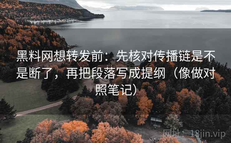 黑料网想转发前:先核对传播链是不是断了,再把段落写成提纲(像做对照笔记) 黑料网想转发前:先核对传播链是不是断了,再把段落写成提纲(像做对照笔记)