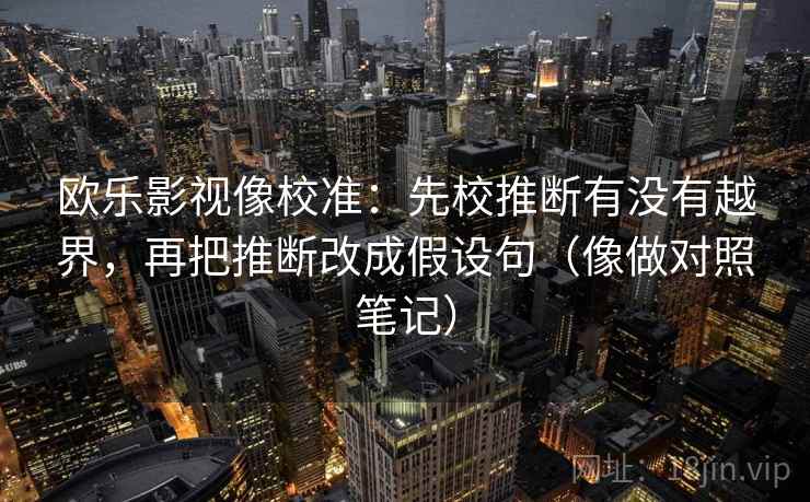 欧乐影视像校准:先校推断有没有越界,再把推断改成假设句(像做对照笔记) 欧乐影视像校准:先校推断有没有越界,再把推断改成假设句(像做对照笔记)