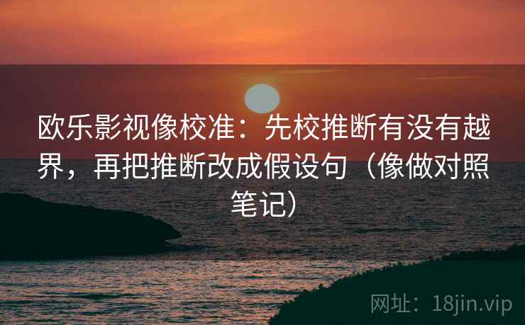 欧乐影视像校准:先校推断有没有越界,再把推断改成假设句(像做对照笔记) 欧乐影视像校准:先校推断有没有越界,再把推断改成假设句(像做对照笔记)