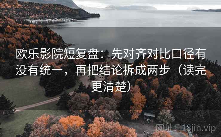 欧乐影院短复盘:先对齐对比口径有没有统一,再把结论拆成两步(读完更清楚) 欧乐影院短复盘:先对齐对比口径有没有统一,再把结论拆成两步(读完更清楚)